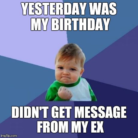Success Kid | YESTERDAY WAS MY BIRTHDAY DIDN'T GET MESSAGE FROM MY EX | image tagged in memes,success kid | made w/ Imgflip meme maker
