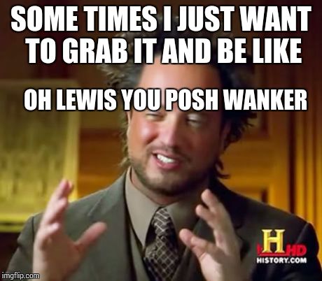 Ancient Aliens | SOME TIMES I JUST WANT TO GRAB IT AND BE LIKE OH LEWIS YOU POSH WANKER | image tagged in memes,ancient aliens | made w/ Imgflip meme maker