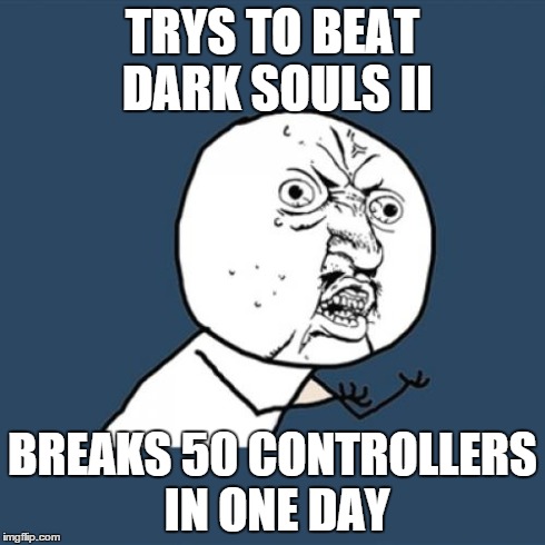 Y U No Meme | TRYS TO BEAT DARK SOULS II BREAKS 50 CONTROLLERS IN ONE DAY | image tagged in memes,y u no | made w/ Imgflip meme maker