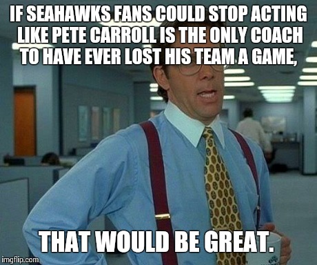 That Would Be Great | IF SEAHAWKS FANS COULD STOP ACTING LIKE PETE CARROLL IS THE ONLY COACH TO HAVE EVER LOST HIS TEAM A GAME, THAT WOULD BE GREAT. | image tagged in memes,that would be great | made w/ Imgflip meme maker