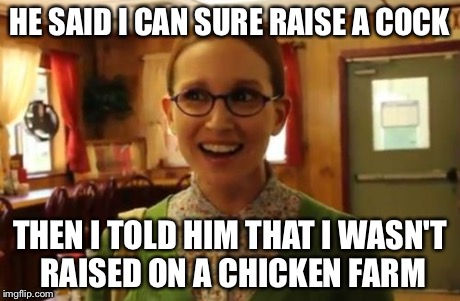 Sexually Oblivious Girlfriend Meme | HE SAID I CAN SURE RAISE A COCK THEN I TOLD HIM THAT I WASN'T RAISED ON A CHICKEN FARM | image tagged in memes,sexually oblivious girlfriend | made w/ Imgflip meme maker