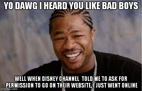 Yo Dawg Heard You | YO DAWG I HEARD YOU LIKE BAD BOYS WELL WHEN DISNEY CHANNEL  TOLD ME TO ASK FOR PERMISSION TO GO ON THEIR WEBSITE, I JUST WENT ONLINE | image tagged in memes,yo dawg heard you | made w/ Imgflip meme maker