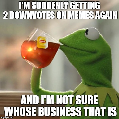 But That's None Of My Business Meme | I'M SUDDENLY GETTING 2 DOWNVOTES ON MEMES AGAIN AND I'M NOT SURE WHOSE BUSINESS THAT IS | image tagged in memes,but thats none of my business,kermit the frog | made w/ Imgflip meme maker