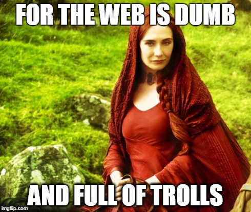 It goes like this... | FOR THE WEB IS DUMB AND FULL OF TROLLS | image tagged in red woman,game of thrones,internet | made w/ Imgflip meme maker