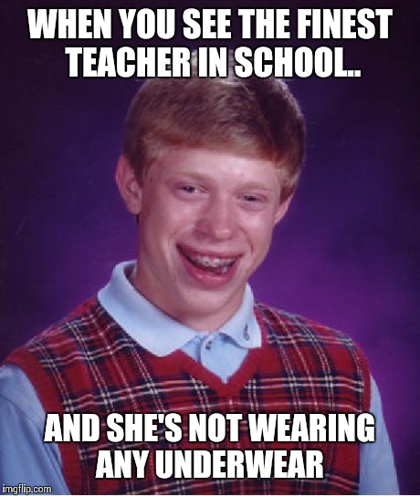 Bad Luck Brian Meme | WHEN YOU SEE THE FINEST TEACHER IN SCHOOL.. AND SHE'S NOT WEARING ANY UNDERWEAR | image tagged in memes,bad luck brian | made w/ Imgflip meme maker