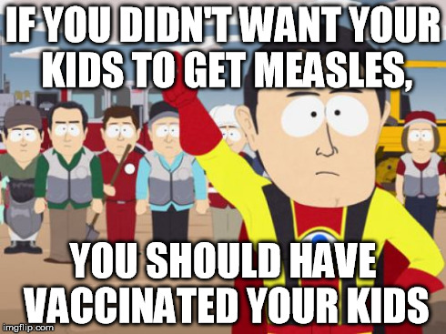 Dear American Citizens (especially the dumb ones), VACCINATE YOUR FUCKING KIDS | IF YOU DIDN'T WANT YOUR KIDS TO GET MEASLES, YOU SHOULD HAVE VACCINATED YOUR KIDS | image tagged in memes,captain hindsight | made w/ Imgflip meme maker