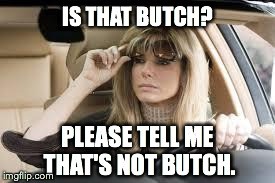 IS THAT BUTCH? PLEASE TELL ME THAT'S NOT BUTCH. | image tagged in stunned | made w/ Imgflip meme maker