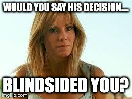 WOULD YOU SAY HIS DECISION.... BLINDSIDED YOU? | image tagged in sandra | made w/ Imgflip meme maker