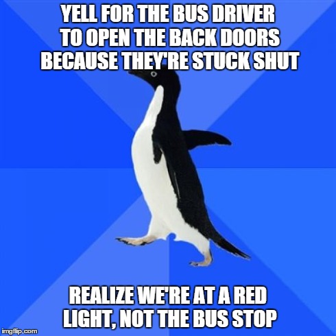 Socially Awkward Penguin Meme | YELL FOR THE BUS DRIVER TO OPEN THE BACK DOORS BECAUSE THEY'RE STUCK SHUT REALIZE WE'RE AT A RED LIGHT, NOT THE BUS STOP | image tagged in memes,socially awkward penguin,AdviceAnimals | made w/ Imgflip meme maker
