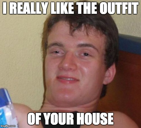 10 Guy Meme | I REALLY LIKE THE OUTFIT OF YOUR HOUSE | image tagged in memes,10 guy,AdviceAnimals | made w/ Imgflip meme maker