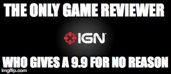 Ign fail | THE ONLY GAME REVIEWER WHO GIVES A 9.9 FOR NO REASON | image tagged in gaming | made w/ Imgflip meme maker