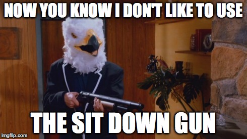 the sit down gun | NOW YOU KNOW I DON'T LIKE TO USE THE SIT DOWN GUN | image tagged in the colonel,danger 5 | made w/ Imgflip meme maker