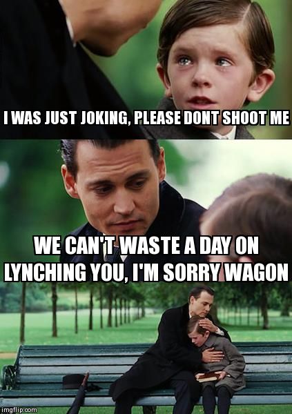 Finding Neverland Meme | I WAS JUST JOKING, PLEASE DONT SHOOT ME WE CAN'T WASTE A DAY ON LYNCHING YOU, I'M SORRY WAGON | image tagged in memes,finding neverland | made w/ Imgflip meme maker