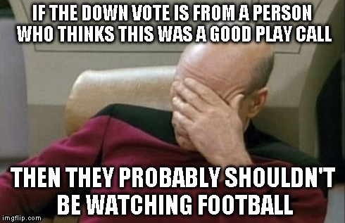 Captain Picard Facepalm Meme | IF THE DOWN VOTE IS FROM A PERSON WHO THINKS THIS WAS A GOOD PLAY CALL THEN THEY PROBABLY SHOULDN'T BE WATCHING FOOTBALL | image tagged in memes,captain picard facepalm | made w/ Imgflip meme maker