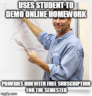 Good Guy Teacher | USES STUDENT TO DEMO ONLINE HOMEWORK PROVIDES HIM WITH FREE SUBSCRIPTION FOR THE SEMESTER | image tagged in good guy teacher,AdviceAnimals | made w/ Imgflip meme maker