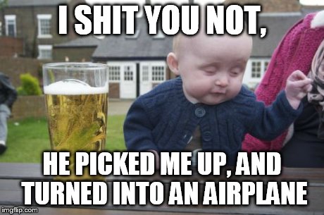 Drunk Baby | I SHIT YOU NOT, HE PICKED ME UP, AND TURNED INTO AN AIRPLANE | image tagged in memes,drunk baby | made w/ Imgflip meme maker