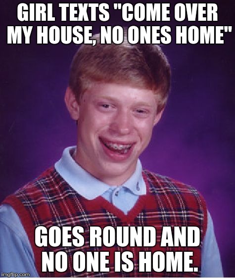 Bad Luck Brian Meme | GIRL TEXTS "COME OVER MY HOUSE, NO ONES HOME" GOES ROUND AND NO ONE IS HOME. | image tagged in memes,bad luck brian | made w/ Imgflip meme maker