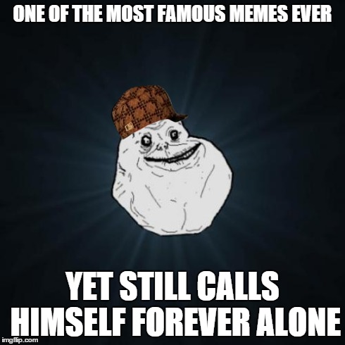 Forever Alone Meme | ONE OF THE MOST FAMOUS MEMES EVER YET STILL CALLS HIMSELF FOREVER ALONE | image tagged in memes,forever alone,scumbag | made w/ Imgflip meme maker