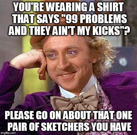 Creepy Condescending Wonka Meme | YOU'RE WEARING A SHIRT THAT SAYS "99 PROBLEMS AND THEY AIN'T MY KICKS"? PLEASE GO ON ABOUT THAT ONE PAIR OF SKETCHERS YOU HAVE | image tagged in memes,creepy condescending wonka | made w/ Imgflip meme maker