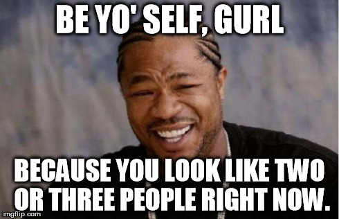 Yo Dawg Heard You Meme | BE YO' SELF, GURL BECAUSE YOU LOOK LIKE TWO OR THREE PEOPLE RIGHT NOW. | image tagged in memes,yo dawg heard you | made w/ Imgflip meme maker