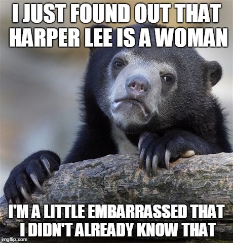 Confession Bear Meme | I JUST FOUND OUT THAT HARPER LEE IS A WOMAN I'M A LITTLE EMBARRASSED THAT I DIDN'T ALREADY KNOW THAT | image tagged in memes,confession bear,ConfessionBear | made w/ Imgflip meme maker