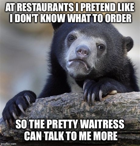 Lonely Dinner Guest | AT RESTAURANTS I PRETEND LIKE I DON'T KNOW WHAT TO ORDER SO THE PRETTY WAITRESS CAN TALK TO ME MORE | image tagged in memes,confession bear,meme,funny,funny memes,lonely | made w/ Imgflip meme maker
