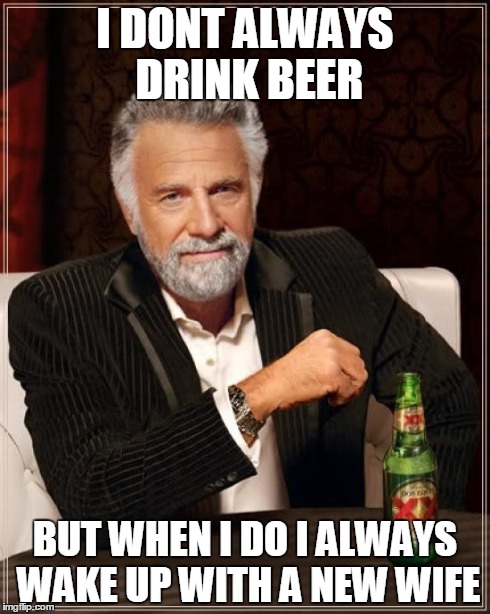The Most Interesting Man In The World Meme | I DONT ALWAYS DRINK BEER BUT WHEN I DO I ALWAYS WAKE UP WITH A NEW WIFE | image tagged in memes,the most interesting man in the world | made w/ Imgflip meme maker