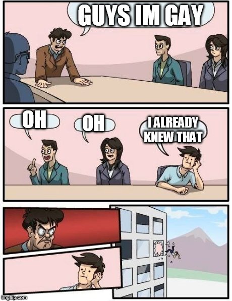 Boardroom Meeting Suggestion | GUYS IM GAY OH OH I ALREADY KNEW THAT | image tagged in memes,boardroom meeting suggestion | made w/ Imgflip meme maker