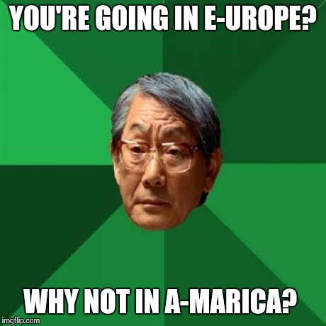 High Expectations Asian Father | YOU'RE GOING IN E-UROPE? WHY NOT IN A-MARICA? | image tagged in memes,high expectations asian father | made w/ Imgflip meme maker