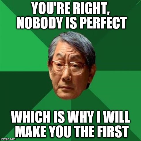 High Expectations Asian Father | YOU'RE RIGHT, NOBODY IS PERFECT WHICH IS WHY I WILL MAKE YOU THE FIRST | image tagged in memes,high expectations asian father | made w/ Imgflip meme maker