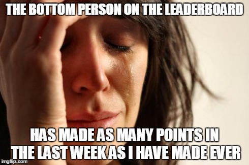 First World Problems | THE BOTTOM PERSON ON THE LEADERBOARD HAS MADE AS MANY POINTS IN THE LAST WEEK AS I HAVE MADE EVER | image tagged in memes,first world problems | made w/ Imgflip meme maker