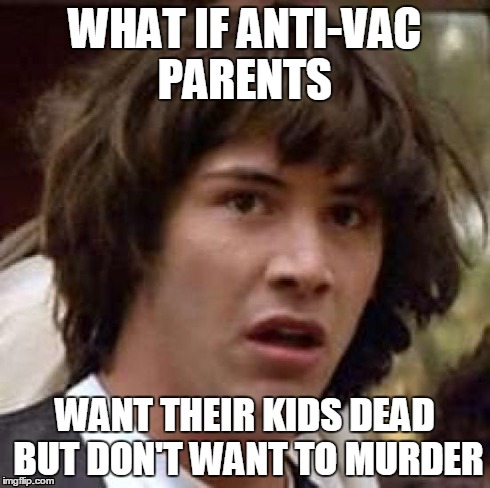 Conspiracy Keanu | WHAT IF ANTI-VAC PARENTS WANT THEIR KIDS DEAD BUT DON'T WANT TO MURDER | image tagged in memes,conspiracy keanu | made w/ Imgflip meme maker