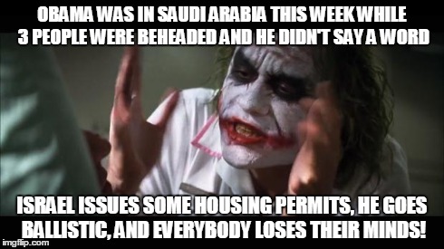 And everybody loses their minds | OBAMA WAS IN SAUDI ARABIA THIS WEEK WHILE 3 PEOPLE WERE BEHEADED AND HE DIDN'T SAY A WORD ISRAEL ISSUES SOME HOUSING PERMITS, HE GOES BALLIS | image tagged in memes,and everybody loses their minds | made w/ Imgflip meme maker