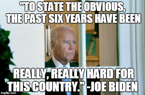 "TO STATE THE OBVIOUS, THE PAST SIX YEARS HAVE BEEN REALLY, REALLY HARD FOR THIS COUNTRY." -JOE BIDEN | image tagged in sad,joe biden | made w/ Imgflip meme maker