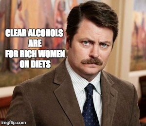 Ron Swanson | CLEAR ALCOHOLS ARE FOR RICH WOMEN ON DIETS | image tagged in memes,ron swanson | made w/ Imgflip meme maker