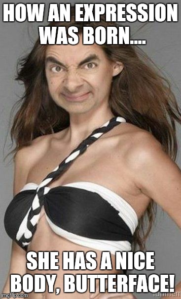 Butterface | HOW AN EXPRESSION WAS BORN.... SHE HAS A NICE BODY, BUTTERFACE! | image tagged in mr bean,nice body,butterface | made w/ Imgflip meme maker