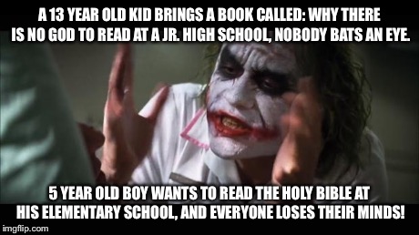 Seriously? C'mon | A 13 YEAR OLD KID BRINGS A BOOK CALLED: WHY THERE IS NO GOD TO READ AT A JR. HIGH SCHOOL, NOBODY BATS AN EYE. 5 YEAR OLD BOY WANTS TO READ T | image tagged in memes,and everybody loses their minds,political,politics,religion | made w/ Imgflip meme maker