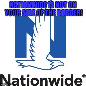 Nationwide | NATIONWIDE IS NOT ON YOUR SIDE OF THE BORDER! | image tagged in nationwide | made w/ Imgflip meme maker