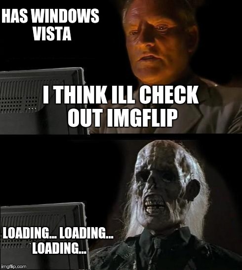 I'll Just Wait Here | HAS WINDOWS VISTA LOADING... LOADING... LOADING... I THINK ILL CHECK OUT IMGFLIP | image tagged in memes,ill just wait here | made w/ Imgflip meme maker