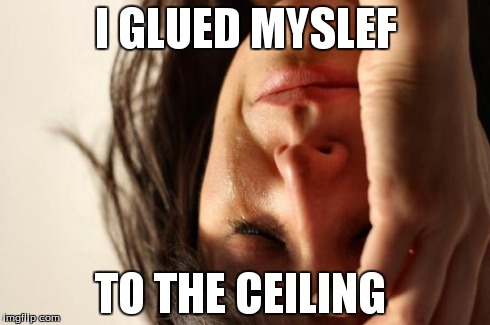 First World Problems Meme | I GLUED MYSLEF TO THE CEILING | image tagged in memes,first world problems | made w/ Imgflip meme maker