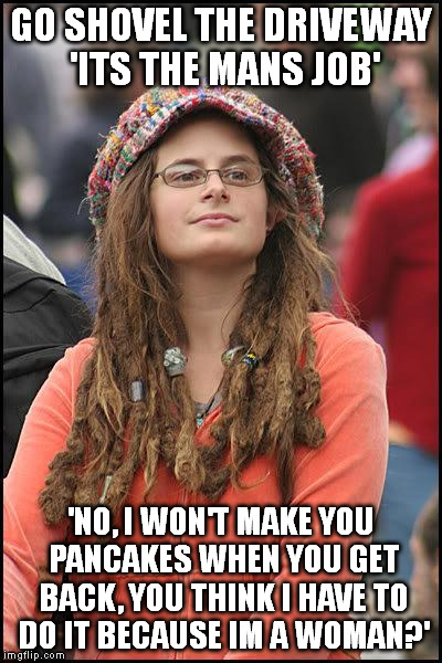 Hippie | GO SHOVEL THE DRIVEWAY 'ITS THE MANS JOB' 'NO, I WON'T MAKE YOU PANCAKES WHEN YOU GET BACK, YOU THINK I HAVE TO DO IT BECAUSE IM A WOMAN?' | image tagged in hippie,AdviceAnimals | made w/ Imgflip meme maker