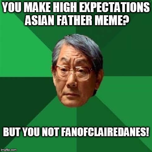 High Expectations Asian Father | YOU MAKE HIGH EXPECTATIONS ASIAN FATHER MEME? BUT YOU NOT FANOFCLAIREDANES! | image tagged in memes,high expectations asian father | made w/ Imgflip meme maker