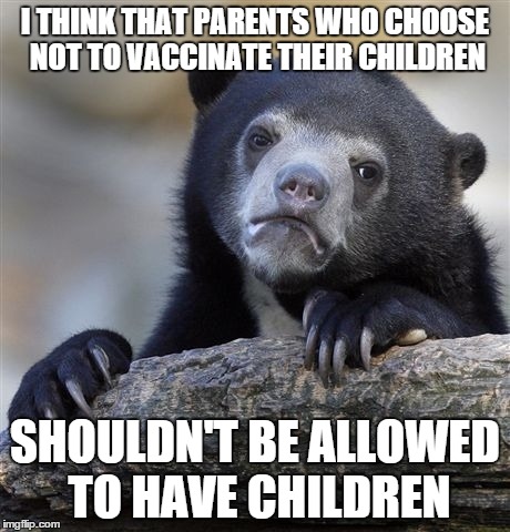 Confession Bear | I THINK THAT PARENTS WHO CHOOSE NOT TO VACCINATE THEIR CHILDREN SHOULDN'T BE ALLOWED TO HAVE CHILDREN | image tagged in memes,confession bear | made w/ Imgflip meme maker