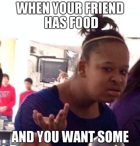 Black Girl Wat Meme | WHEN YOUR FRIEND HAS FOOD AND YOU WANT SOME | image tagged in memes,black girl wat | made w/ Imgflip meme maker