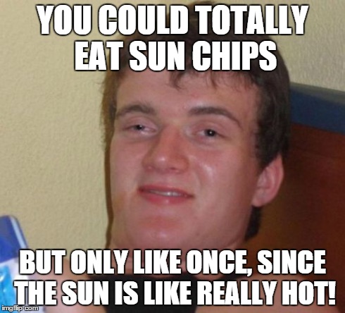 10 Guy Meme | YOU COULD TOTALLY EAT SUN CHIPS BUT ONLY LIKE ONCE, SINCE THE SUN IS LIKE REALLY HOT! | image tagged in memes,10 guy | made w/ Imgflip meme maker