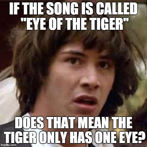 Conspiracy Keanu | IF THE SONG IS CALLED "EYE OF THE TIGER" DOES THAT MEAN THE TIGER ONLY HAS ONE EYE? | image tagged in memes,conspiracy keanu | made w/ Imgflip meme maker