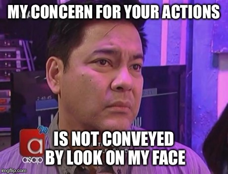 Concerned Martin Nievera  | MY CONCERN FOR YOUR ACTIONS IS NOT CONVEYED BY LOOK ON MY FACE | image tagged in concerned martin nievera | made w/ Imgflip meme maker