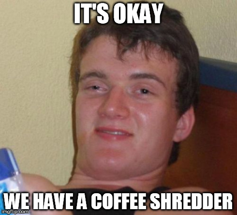 10 Guy | IT'S OKAY WE HAVE A COFFEE SHREDDER | image tagged in memes,10 guy | made w/ Imgflip meme maker