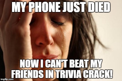 First World Problems Meme | MY PHONE JUST DIED NOW I CAN'T BEAT MY FRIENDS IN TRIVIA CRACK! | image tagged in memes,first world problems | made w/ Imgflip meme maker