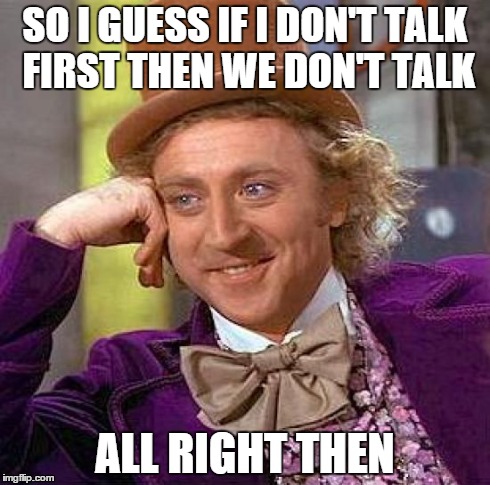 Creepy Condescending Wonka | SO I GUESS IF I DON'T TALK FIRST THEN WE DON'T TALK ALL RIGHT THEN | image tagged in memes,creepy condescending wonka | made w/ Imgflip meme maker